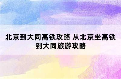 北京到大同高铁攻略 从北京坐高铁到大同旅游攻略